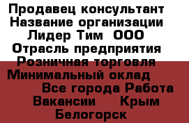 Продавец-консультант › Название организации ­ Лидер Тим, ООО › Отрасль предприятия ­ Розничная торговля › Минимальный оклад ­ 140 000 - Все города Работа » Вакансии   . Крым,Белогорск